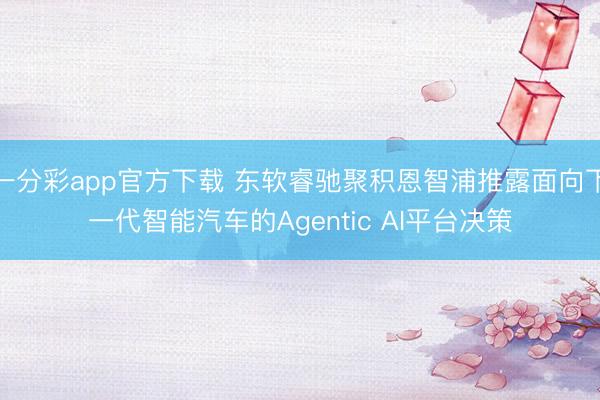 一分彩app官方下载 东软睿驰聚积恩智浦推露面向下一代智能汽车的Agentic AI平台决策