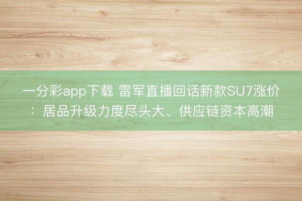 一分彩app下载 雷军直播回话新款SU7涨价：居品升级力度尽头大、供应链资本高潮