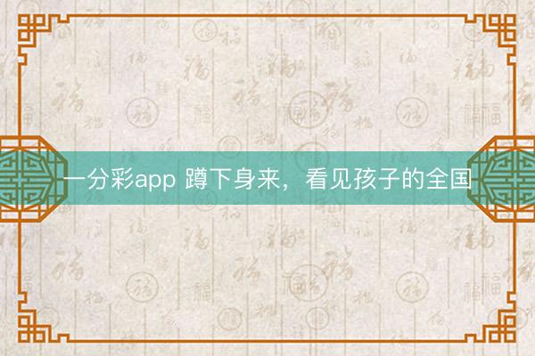 一分彩app 蹲下身来，看见孩子的全国