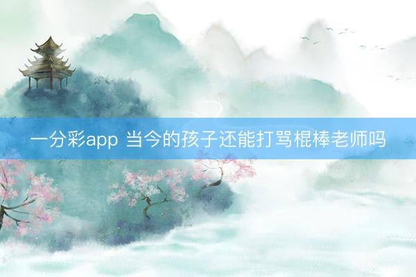 一分彩app 当今的孩子还能打骂棍棒老师吗