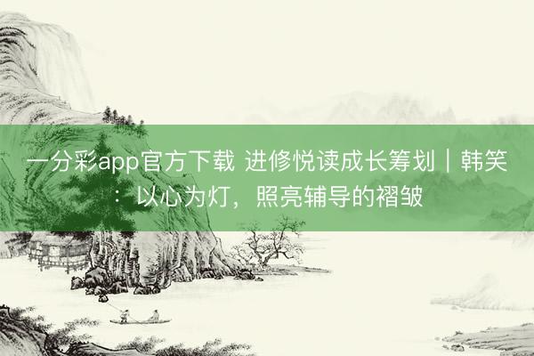 一分彩app官方下载 进修悦读成长筹划｜韩笑：以心为灯，照亮辅导的褶皱