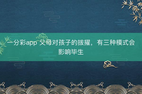 一分彩app 父母对孩子的拔擢，有三种模式会影响毕生
