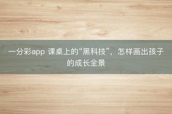 一分彩app 课桌上的“黑科技”，怎样画出孩子的成长全景
