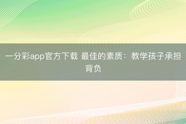一分彩app官方下载 最佳的素质：教学孩子承担背负