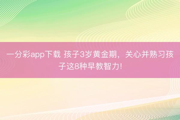 一分彩app下载 孩子3岁黄金期,关心并熟习孩子这8种早教智力!