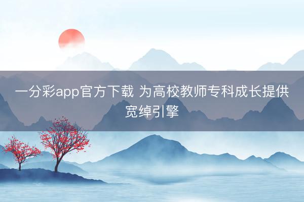 一分彩app官方下载 为高校教师专科成长提供宽绰引擎