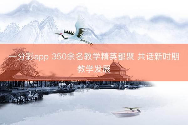 一分彩app 350余名教学精英都聚 共话新时期教学发展