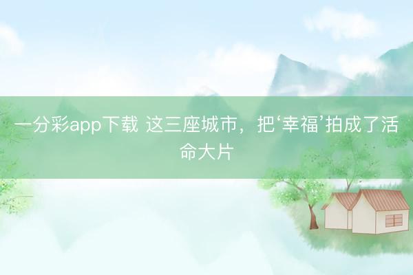 一分彩app下载 这三座城市，把‘幸福’拍成了活命大片