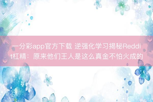 一分彩app官方下载 逆强化学习揭秘Reddit杠精：原来他们王人是这么真金不怕火成的