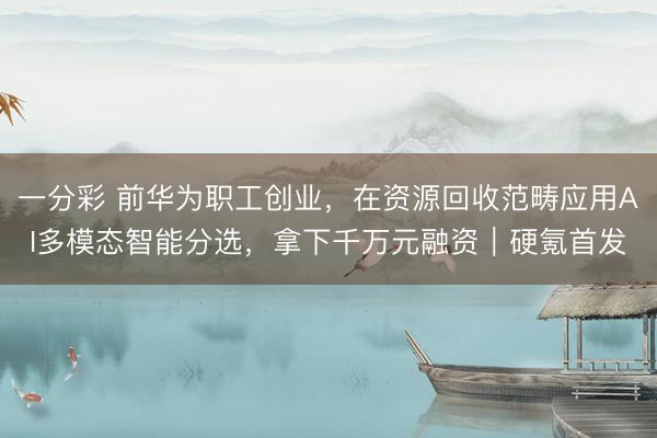 一分彩 前华为职工创业,在资源回收范畴应用AI多模态智能分选,拿下千万元融资|硬氪首发