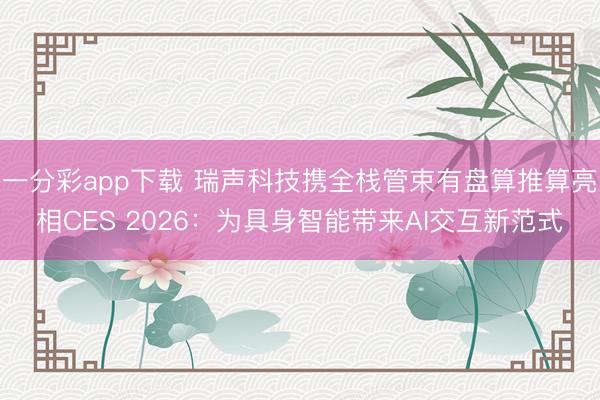 一分彩app下载 瑞声科技携全栈管束有盘算推算亮相CES 2026：为具身智能带来AI交互新范式