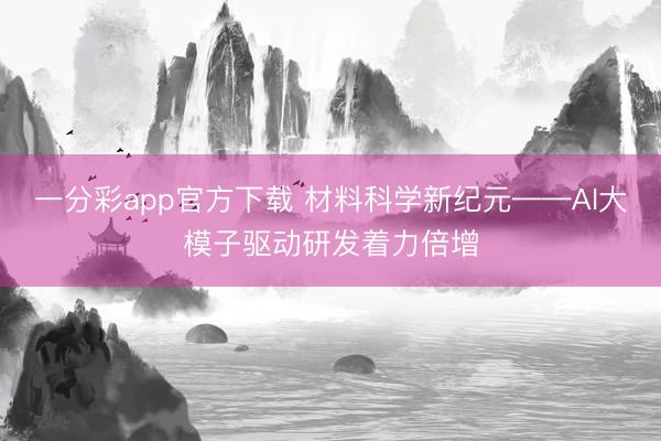 一分彩app官方下载 材料科学新纪元——AI大模子驱动研发着力倍增