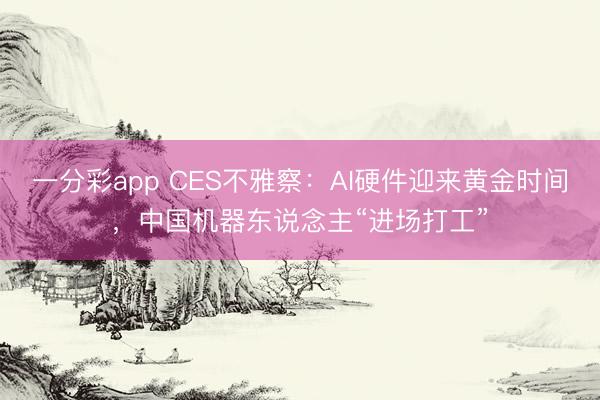 一分彩app CES不雅察：AI硬件迎来黄金时间，中国机器东说念主“进场打工”