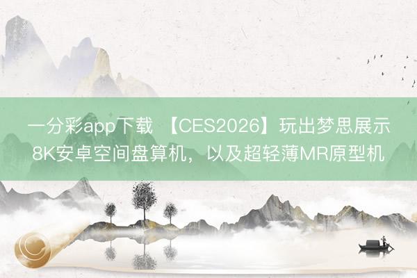 一分彩app下载 【CES2026】玩出梦思展示8K安卓空间盘算机，以及超轻薄MR原型机