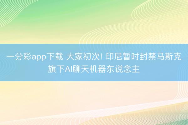 一分彩app下载 大家初次! 印尼暂时封禁马斯克旗下AI聊天机器东说念主