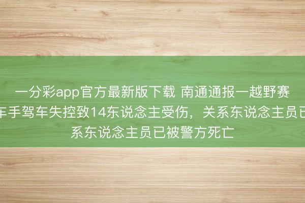 一分彩app官方最新版下载 南通通报一越野赛发滋事故：车手驾车失控致14东说念主受伤，关系东说念主员已被警方死亡