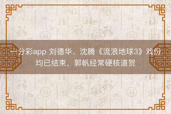 一分彩app 刘德华、沈腾《流浪地球3》戏份均已结束，郭帆经常硬核道贺