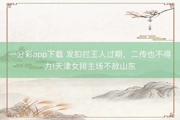 一分彩app下载 发扣拦王人过期，二传也不得力!天津女排主场不敌山东