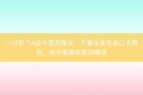 一分彩 TA给卡里克提议:不要在发布会口无荫庇,也不要越权策动畴昔