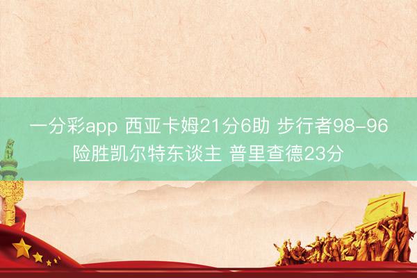 一分彩app 西亚卡姆21分6助 步行者98-96险胜凯尔特东谈主 普里查德23分
