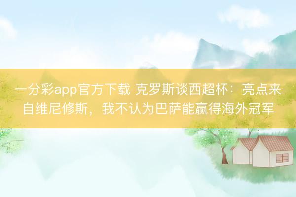 一分彩app官方下载 克罗斯谈西超杯:亮点来自维尼修斯,我不认为巴萨能赢得海外冠军