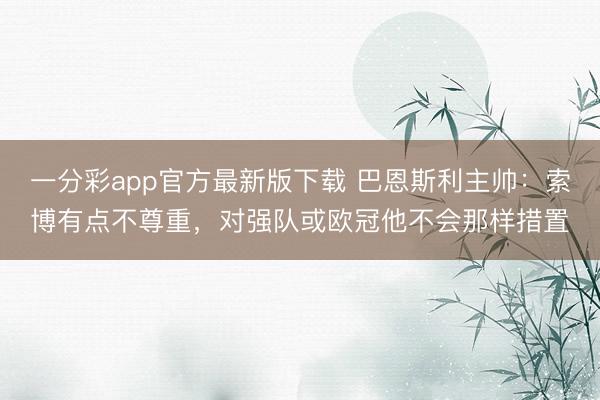 一分彩app官方最新版下载 巴恩斯利主帅:索博有点不尊重,对强队或欧冠他不会那样措置