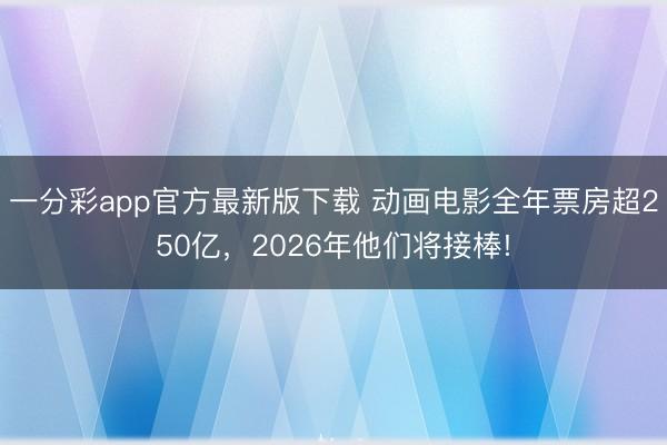 一分彩app官方最新版下载 动画电影全年票房超250亿，2026年他们将接棒!