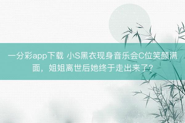 一分彩app下载 小S黑衣现身音乐会C位笑颜满面，姐姐离世后她终于走出来了?