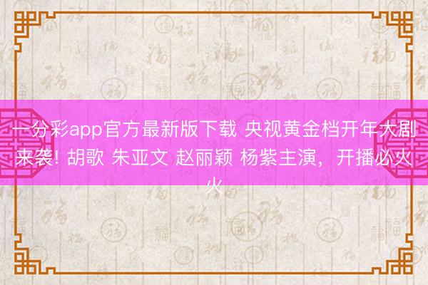 一分彩app官方最新版下载 央视黄金档开年大剧来袭! 胡歌 朱亚文 赵丽颖 杨紫主演,开播必火