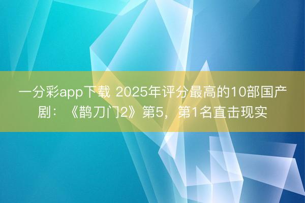 一分彩app下载 2025年评分最高的10部国产剧:《鹊刀门2》第5,第1名直击现实