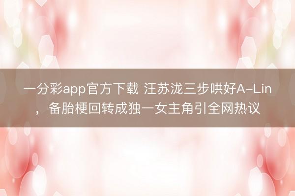 一分彩app官方下载 汪苏泷三步哄好A-Lin，备胎梗回转成独一女主角引全网热议
