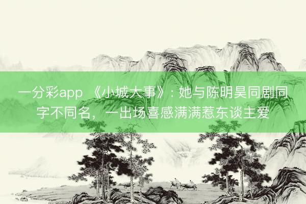 一分彩app 《小城大事》: 她与陈明昊同剧同字不同名，一出场喜感满满惹东谈主爱