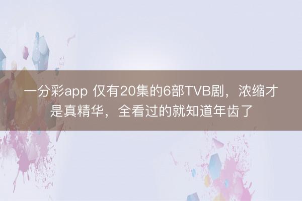 一分彩app 仅有20集的6部TVB剧，浓缩才是真精华，全看过的就知道年齿了