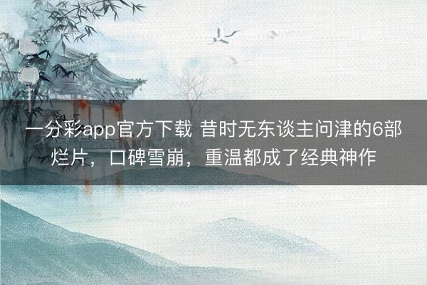 一分彩app官方下载 昔时无东谈主问津的6部烂片，口碑雪崩，重温都成了经典神作