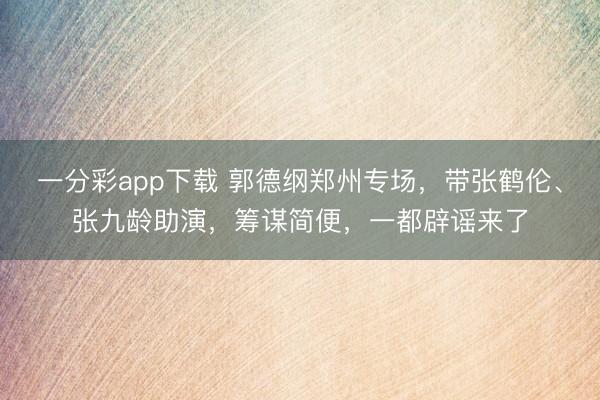 一分彩app下载 郭德纲郑州专场，带张鹤伦、张九龄助演，筹谋简便，一都辟谣来了