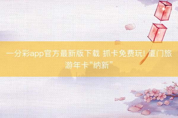一分彩app官方最新版下载 抓卡免费玩! 厦门旅游年卡“纳新”