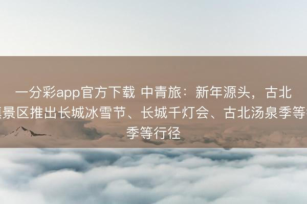 一分彩app官方下载 中青旅：新年源头，古北水镇景区推出长城冰雪节、长城千灯会、古北汤泉季等行径