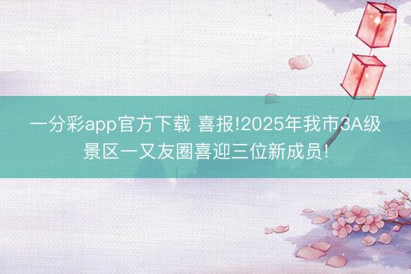一分彩app官方下载 喜报!2025年我市3A级景区一又友圈喜迎三位新成员!
