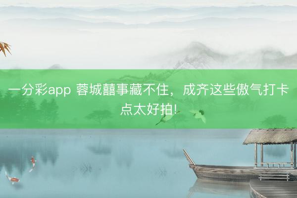 一分彩app 蓉城囍事藏不住,成齐这些傲气打卡点太好拍!