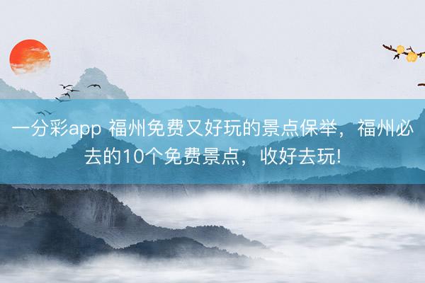 一分彩app 福州免费又好玩的景点保举,福州必去的10个免费景点,收好去玩!