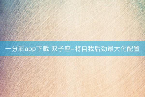 一分彩app下载 双子座-将自我后劲最大化配置