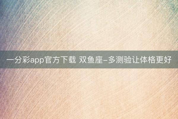 一分彩app官方下载 双鱼座-多测验让体格更好