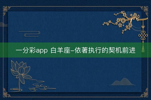 一分彩app 白羊座-依著执行的契机前进