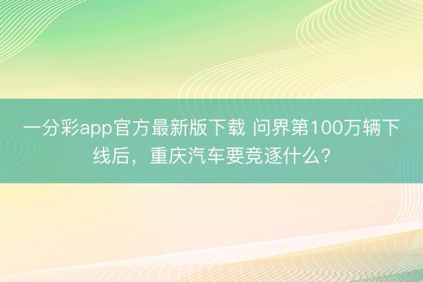 一分彩app官方最新版下载 问界第100万辆下线后,重庆汽车要竞逐什么?
