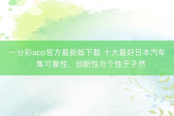 一分彩app官方最新版下载 十大最好日本汽车：集可靠性、创新性与个性于孑然