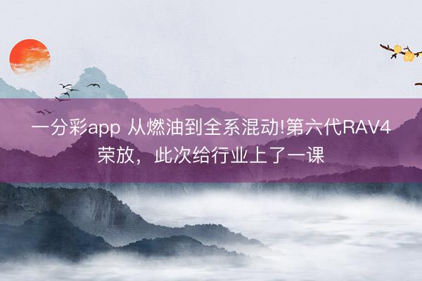 一分彩app 从燃油到全系混动!第六代RAV4荣放，此次给行业上了一课