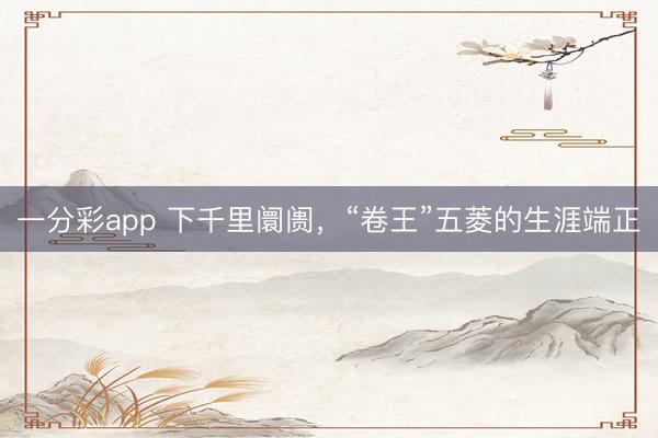 一分彩app 下千里阛阓，“卷王”五菱的生涯端正