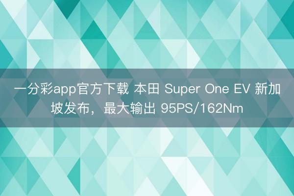 一分彩app官方下载 本田 Super One EV 新加坡发布,最大输出 95PS/162Nm