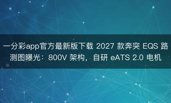 一分彩app官方最新版下载 2027 款奔突 EQS 路测图曝光:800V 架构,自研 eATS 2.0 电机