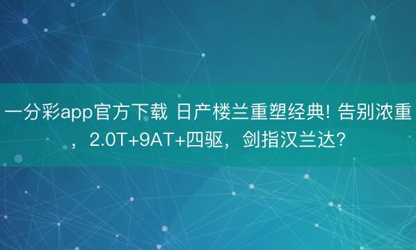 一分彩app官方下载 日产楼兰重塑经典! 告别浓重，2.0T+9AT+四驱，剑指汉兰达?